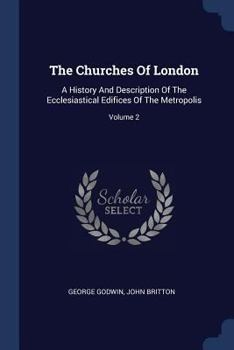 Paperback The Churches Of London: A History And Description Of The Ecclesiastical Edifices Of The Metropolis; Volume 2 Book