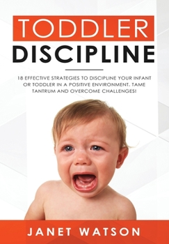 Hardcover Toddler Discipline: 18 Effective Strategies to Discipline Your Infant or Toddler in a Positive Environment. Tame Tantrum and Overcome Challenges! Book