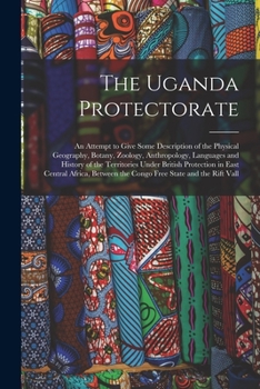 Paperback The Uganda Protectorate: An Attempt to Give Some Description of the Physical Geography, Botany, Zoology, Anthropology, Languages and History of Book