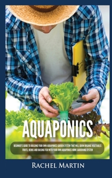 Hardcover Aquaponics: Beginner's Guide To Building Your Own Aquaponics Garden System That Will Grow Organic Vegetables, Fruits, Herbs and Ra Book