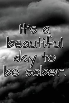 It's A Beautiful Day To Be Sober.: Daily Sobriety Journal For Addiction Recovery Alcoholics Anonymous, Narcotics Rehab, Living Sober, Fighting ... 124 pages. 6" x 9" Storm (Sobriety Journals)