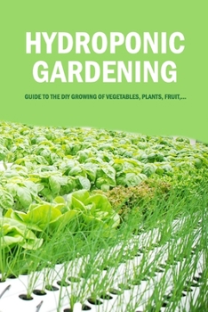 Paperback Hydroponic Gardening: Guide to The DIY Growing of Vegetables, Plants, Fruit, ...: Hydroponics for Beginners Book