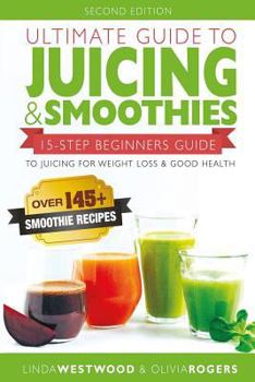Ultimate Guide to Juicing & Smoothies: 15-Step Beginners Guide to Juicing for Weight Loss & Good Health (Bonus: Over 145+ Smoothie Recipes)