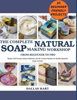 THE COMPLETE NATURAL SOAP MAKING WORKSHOP: FROM BEGINNER TO PRO: Master Cold Process, Natural Additives, and 30+ Creative Recipes for Healthy, Beautiful Soaps at Home