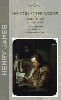 The Collected Works of Henry James, Vol. 05 (of 24): The Golden Bowl; Italian Hours; A Passionate Pilgrim (Bookland Classics)