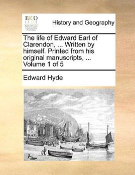 Paperback The Life of Edward Earl of Clarendon, ... Written by Himself. Printed from His Original Manuscripts, ... Volume 1 of 5 Book