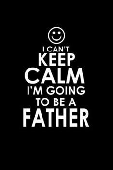 I Can't Keep Calm I'm Going To Be A Father: Food Journal | Track Your Meals | Eat Clean And Fit | Breakfast Lunch Diner Snacks | Time Items Serving ... | 110  Pages | 6 X 9 In | 15.24 X 22.86 Cm