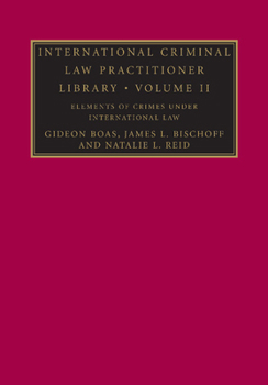 International Criminal Law Practitioner Library: Volume 2, Elements of Crimes Under International Law - Book #2 of the International Criminal Law Practitioner