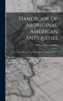 Hardcover Handbook Of Aboriginal American Antiquities: Part 1, Introductory, The Lithic Industries, Issue 60, Part 1 Book