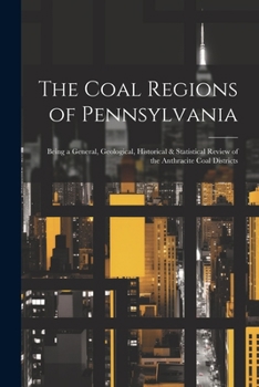 Paperback The Coal Regions of Pennsylvania: Being a General, Geological, Historical & Statistical Review of the Anthracite Coal Districts Book