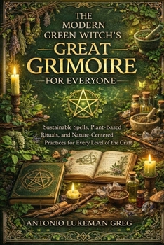 THE MODERN GREEN WITCH’S GREAT GRIMOIRE FOR EVERYONE: Sustainable Spells, Plant-Based Rituals, and Nature-Centered Practices for Every Level of the Craft