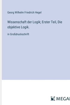 Wissenschaft der Logik; Erster Teil, Die objektive Logik.: in Großdruckschrift (German Edition)