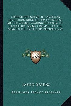 Correspondence of the American Revolution: being letters of eminent men to George Washington, from the time of his taking command of the army to the end of his presidency Volume 3