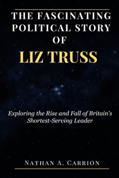 The Fascinating Political Story of Liz Truss: Exploring the Rise and Fall of Britain's Shortest-Serving Leader