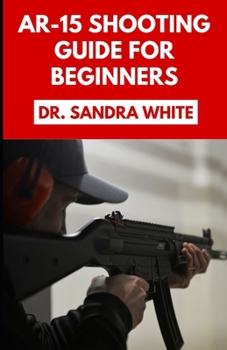 Paperback AR-15 Shooting Guide For Beginners: Learn How to Equip and Master Your Automatic Rifle Like a Pro Book