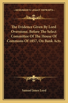 Paperback The Evidence Given By Lord Overstone, Before The Select Committee Of The House Of Commons Of 1857, On Bank Acts Book