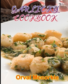 Garlicky Cookbook: 150 recipe Delicious and Easy The Ultimate Practical Guide Easy bakes Recipes From Around The World garlicky cookbook