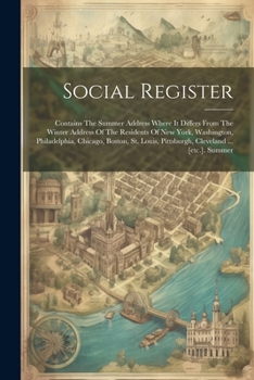 Social Register: Contains The Summer Address Where It Differs From The Winter Address Of The Residents Of New York, Washington, Philadelphia, Chicago, ... Pittsburgh, Cleveland ... [etc.]. Summer