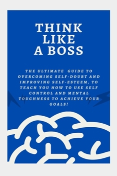 Paperback Think Like a Boss: The Ultimate Guide to Overcoming Self-Doubt and Improving Self-Esteem, to teach you How to Use Self Control and Mental Book