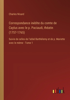 Correspondance inédite du comte de Caylus avec le p. Paciaudi, théatin (1757-1765): Suivie de celles de l'abbé Barthélemy et de p. Mariette avec le mè