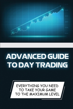 Paperback Advanced Guide To Day Trading: Everything You Need To Take Your Game To The Maximum Level: Day Trading For Beginners Book