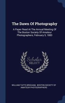Hardcover The Dawn Of Photography: A Paper Read At The Annual Meeting Of The Boston Society Of Amateur Photographers, February 5, 1883 Book