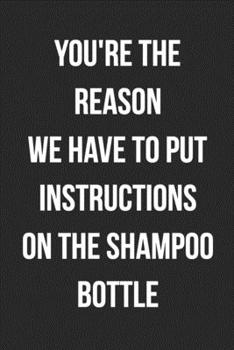 You're The Reason We Have To Put Instructions On The Shampoo Bottle: Funny Blank Lined Journal For Adults