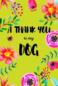 A Thank You To My Dog: Perfect Gratitude Journal For All Dog Owner To Cultivate Happiness