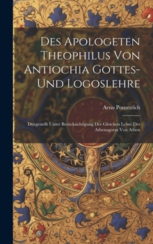 Des Apologeten Theophilus Von Antiochia Gottes-Und Logoslehre: Durgestellt Unter Berücksichtigung Der Gleichen Lehre Des Athenagoras Von Athen