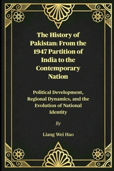 The History of Pakistan: From the 1947 Partition of India to the Contemporary Nation: Political Development, Regional Dynamics, and the Evolution of National Identity