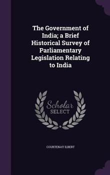 Hardcover The Government of India; a Brief Historical Survey of Parliamentary Legislation Relating to India Book