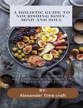 Paperback A Holistic Guide to Nourishing Body, Mind and Soul: Embark on a Journey of Well-Being with Holistic Nutrition Practices Book