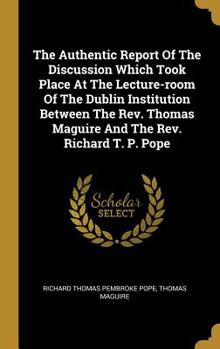 Hardcover The Authentic Report Of The Discussion Which Took Place At The Lecture-room Of The Dublin Institution Between The Rev. Thomas Maguire And The Rev. Ric Book