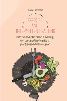 Exercise and Intermittent Fasting for Women over 50: Exercise and Intermittent Fasting for women after 50 with a plant-based diet meal plan