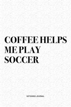 Coffee Helps Me Play Soccer: A 6x9 Inch Diary Notebook Journal With A Bold Text Font Slogan On A Matte Cover and 120 Blank Lined Pages Makes A Great Alternative To A Card