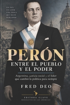 PERÓN: ENTRE EL PUEBLO Y EL PODER: Argentina, justicia social y el líder que cambió la política para siempre (BIOGRAFÍAS DE LAS AMÉRICAS) (Spanish Edition)