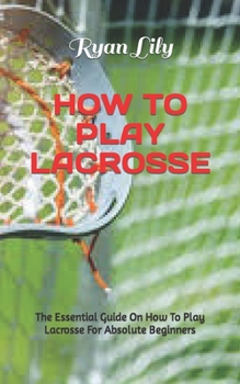 Paperback How to Play Lacrosse: The Essential Guide On How To Play Lacrosse For Absolute Beginners Book