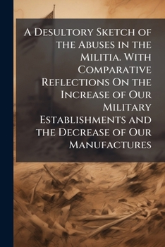 Paperback A Desultory Sketch of the Abuses in the Militia. With Comparative Reflections On the Increase of Our Military Establishments and the Decrease of Our M Book