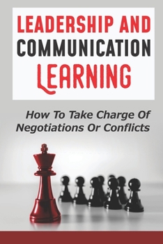 Paperback Leadership And Communication Learning: How To Take Charge Of Negotiations Or Conflicts: How To Communicate Confidence Book