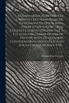 Examen Médical Des Procès Criminels Des Nommés Léger, Feldtmann, Lecouffe, Jean-pierre Et Papavoine, Dans Lesquels L'aliénation Mentale A Été Alléguée ... La Liberté Morale, Par...