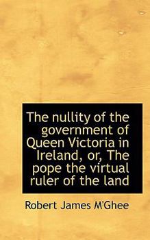 The Nullity of the Government of Queen Victoria in Ireland, or, the Pope the Virtual Ruler of the L