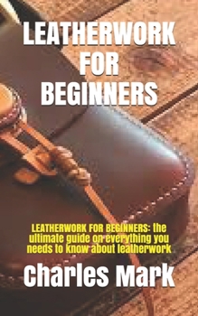 Paperback Leatherwork for Beginners: LEATHERWORK FOR BEGINNERS: the ultimate guide on everything you needs to know about leatherwork Book