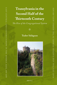 Transylvania in the Second Half of the Thirteenth Century : The Rise of the Congregational System - Book #37 of the East Central and Eastern Europe in the Middle Ages, 450-1450