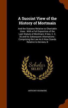 Hardcover A Succint View of the History of Mortmain: And the Statutes Relative to Charitable Uses: With a Full Exposition of the Last Statute of Mortmain, 9 Geo Book