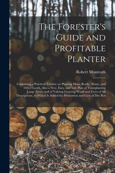 Paperback The Forester's Guide and Profitable Planter: Containing a Practical Treatise on Planting Moss, Rocky, Waste, and Other Lands, Also a New, Easy, and Sa Book