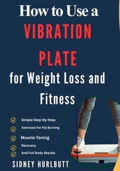 How to Use a Vibration Plate for Weight Loss and Fitness: Simple Step-By-Step Exercises For Fat Burning, Muscle Toning, Recovery, And Full Body Results