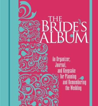 The Bride's Album: An Organizer, Journal, and Keepsake for Planning and Remembering the Wedding