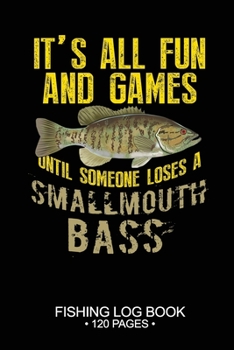 It's All Fun and Games Until Someone Loses A Smallmouth Bass Fishing Log Book 120 Pages: 6"x 9'' Freshwater Game Fish Smallmouth Bass Sheets ... Notebook Notes Day Planner Notepad