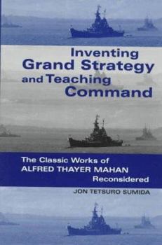 Paperback Inventing Grand Strategy and Teaching Command: The Classic Works of Alfred Thayer Mahan Reconsidered Book