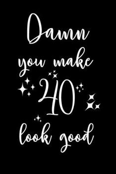 Damn, You Make 40 Look Good!: 6x9" Happy 40th Looking Good Lined Notebook/Journal Gift Idea for Handsome And Beautiful Men And Women Turning 40
